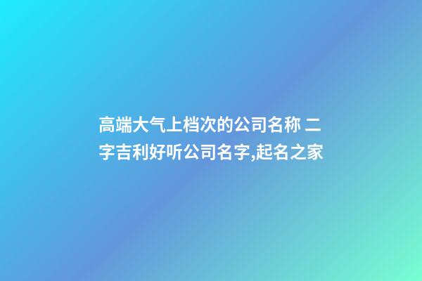高端大气上档次的公司名称 二字吉利好听公司名字,起名之家
